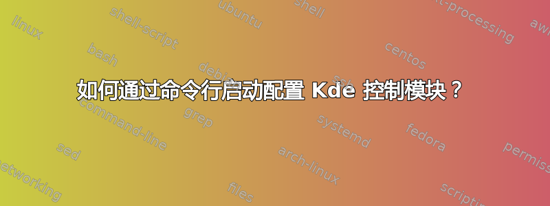 如何通过命令行启动配置 Kde 控制模块？