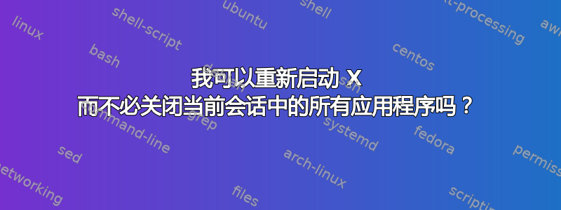 我可以重新启动 X 而不必关闭当前会话中的所有应用程序吗？