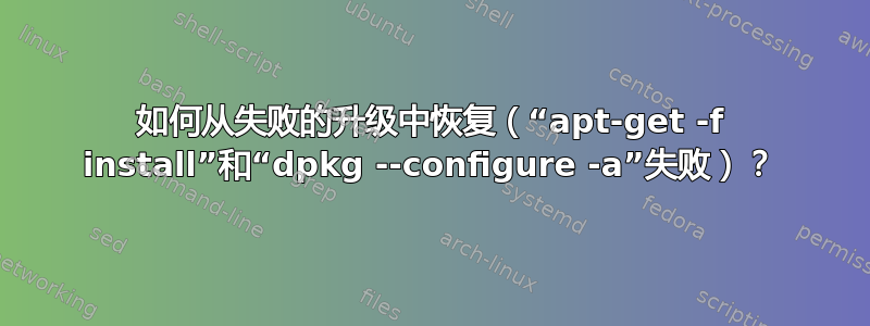 如何从失败的升级中恢复（“apt-get -f install”和“dpkg --configure -a”失败）？