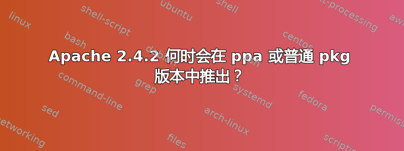 Apache 2.4.2 何时会在 ppa 或普通 pkg 版本中推出？