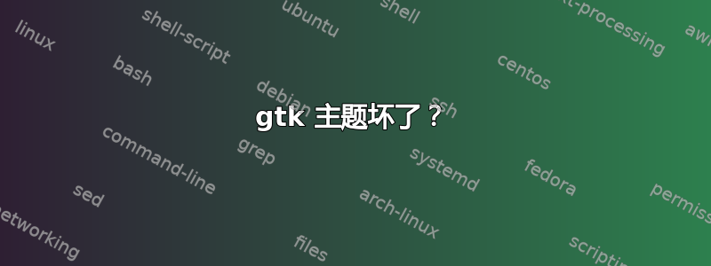 gtk 主题坏了？