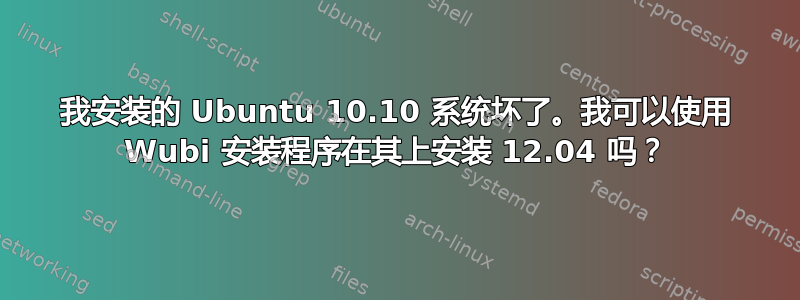 我安装的 Ubuntu 10.10 系统坏了。我可以使用 Wubi 安装程序在其上安装 12.04 吗？