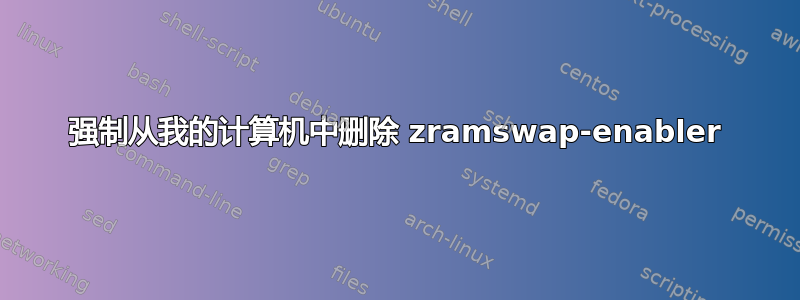 强制从我的计算机中删除 zramswap-enabler