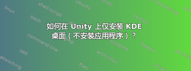 如何在 Unity 上仅安装 KDE 桌面（不安装应用程序）？