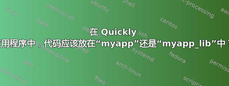 在 Quickly 应用程序中，代码应该放在“myapp”还是“myapp_lib”中？