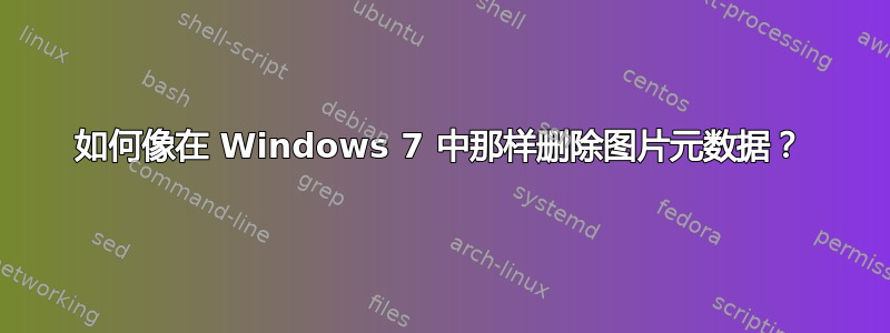 如何像在 Windows 7 中那样删除图片元数据？