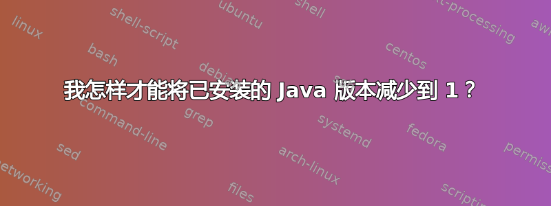 我怎样才能将已安装的 Java 版本减少到 1？