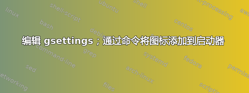 编辑 gsettings；通过命令将图标添加到启动器