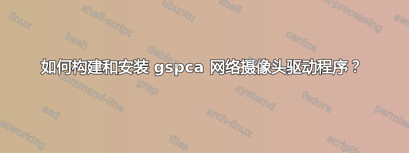 如何构建和安装 gspca 网络摄像头驱动程序？