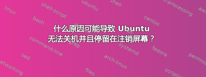 什么原因可能导致 Ubuntu 无法关机并且停留在注销屏幕？