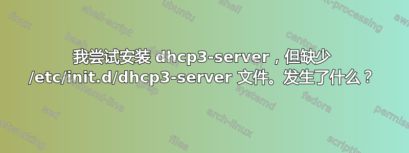 我尝试安装 dhcp3-server，但缺少 /etc/init.d/dhcp3-server 文件。发生了什么？