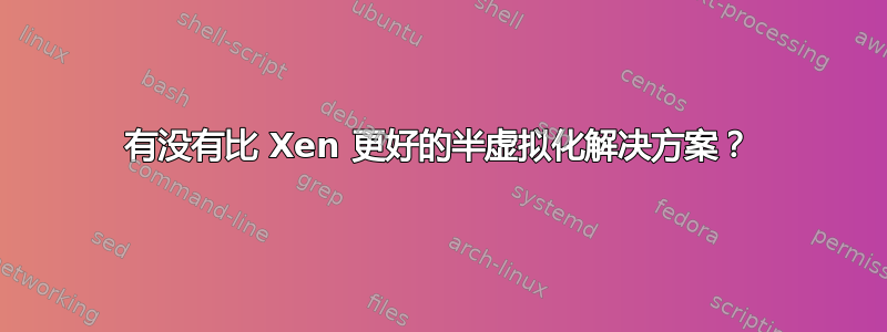 有没有比 Xen 更好的半虚拟化解决方案？