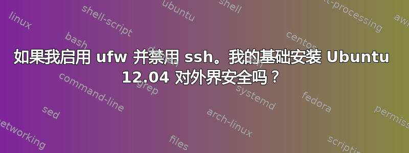 如果我启用 ufw 并禁用 ssh。我的基础安装 Ubuntu 12.04 对外界安全吗？