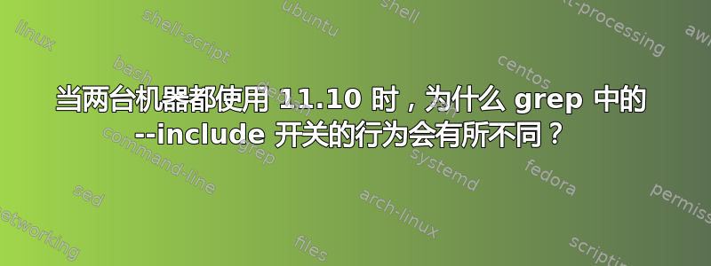 当两台机器都使用 11.10 时，为什么 grep 中的 --include 开关的行为会有所不同？