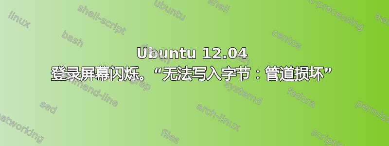 Ubuntu 12.04 登录屏幕闪烁。“无法写入字节：管道损坏”