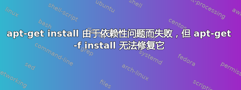 apt-get install 由于依赖性问题而失败，但 apt-get -f install 无法修复它