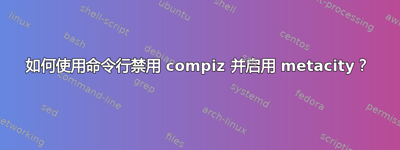 如何使用命令行禁用 compiz 并启用 metacity？