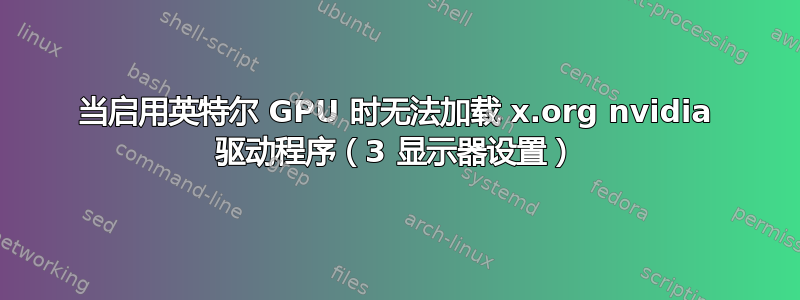 当启用英特尔 GPU 时无法加载 x.org nvidia 驱动程序（3 显示器设置）