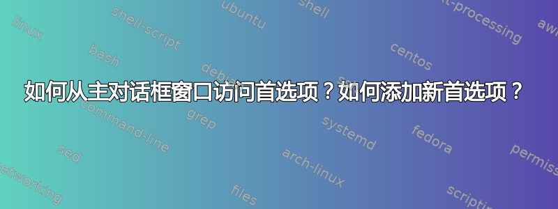 如何从主对话框窗口访问首选项？如何添加新首选项？