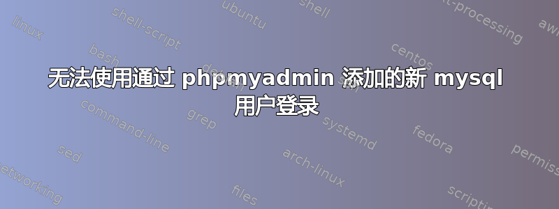 无法使用通过 phpmyadmin 添加的新 mysql 用户登录