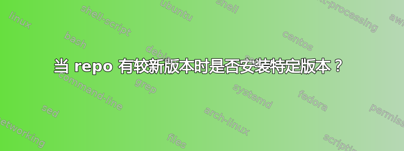 当 repo 有较新版本时是否安装特定版本？