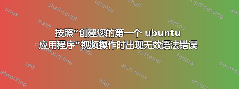 按照“创建您的第一个 ubuntu 应用程序”视频操作时出现无效语法错误