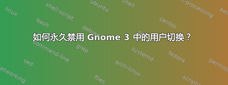 如何永久禁用 Gnome 3 中的用户切换？