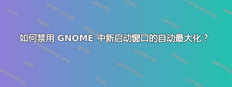 如何禁用 GNOME 中新启动窗口的自动最大化？