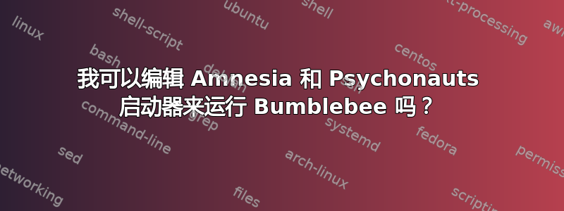 我可以编辑 Amnesia 和 Psychonauts 启动器来运行 Bumblebee 吗？