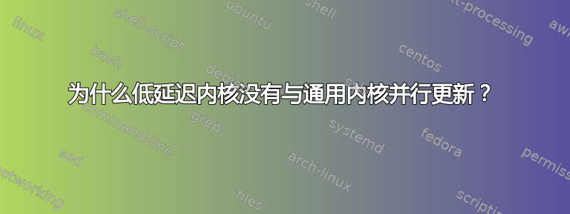 为什么低延迟内核没有与通用内核并行更新？