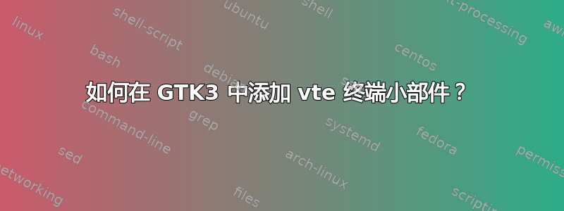 如何在 GTK3 中添加 vte 终端小部件？