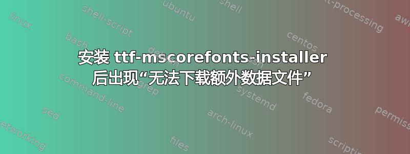 安装 ttf-mscorefonts-installer 后出现“无法下载额外数据文件”