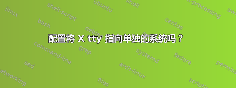 配置将 X tty 指向单独的系统吗？