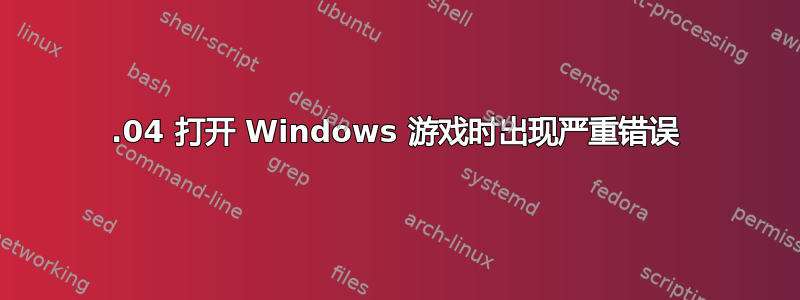 12.04 打开 Windows 游戏时出现严重错误