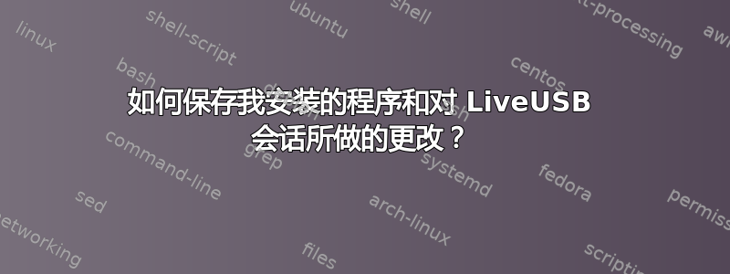 如何保存我安装的程序和对 LiveUSB 会话所做的更改？