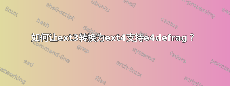 如何让ext3转换为ext4支持e4defrag？