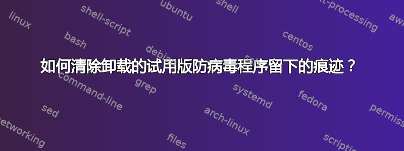 如何清除卸载的试用版防病毒程序留下的痕迹？