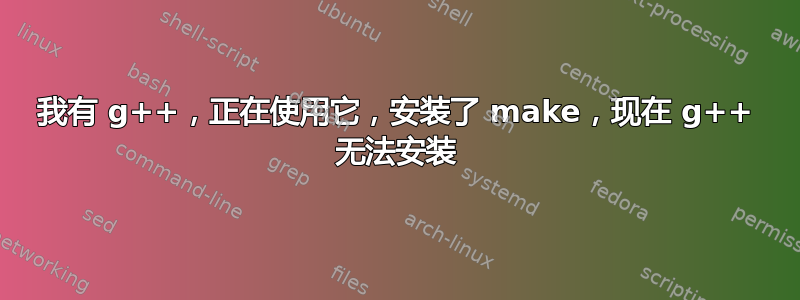 我有 g++，正在使用它，安装了 make，现在 g++ 无法安装