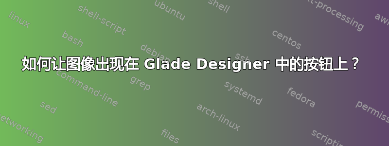 如何让图像出现在 Glade Designer 中的按钮上？