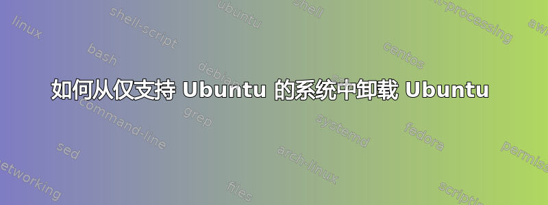 如何从仅支持 Ubuntu 的系统中卸载 Ubuntu