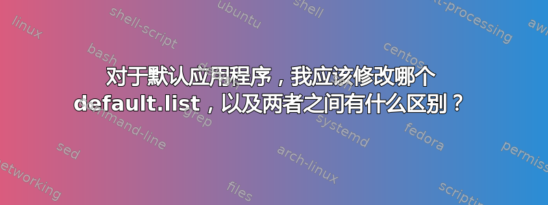 对于默认应用程序，我应该修改哪个 default.list，以及两者之间有什么区别？