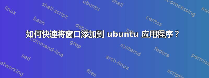 如何快速将窗口添加到 ubuntu 应用程序？