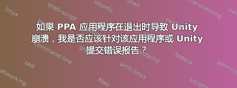 如果 PPA 应用程序在退出时导致 Unity 崩溃，我是否应该针对该应用程序或 Unity 提交错误报告？