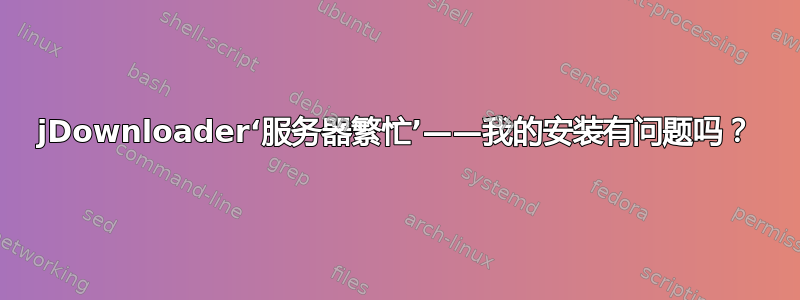 jDownloader‘服务器繁忙’——我的安装有问题吗？