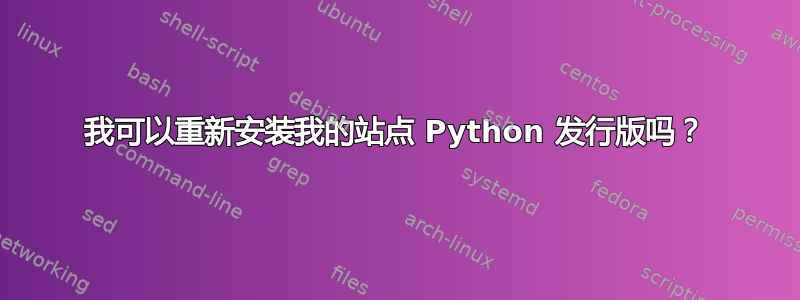 我可以重新安装我的站点 Python 发行版吗？