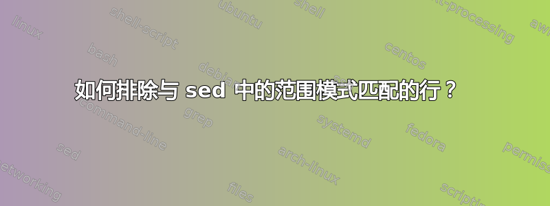 如何排除与 sed 中的范围模式匹配的行？ 