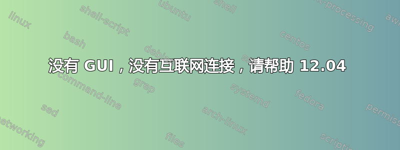 没有 GUI，没有互联网连接，请帮助 12.04