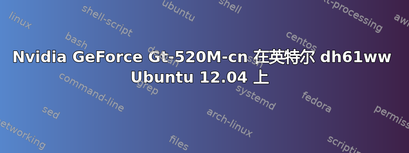 Nvidia GeForce Gt-520M-cn 在英特尔 dh61ww Ubuntu 12.04 上 