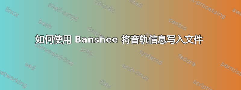 如何使用 Banshee 将音轨信息写入文件