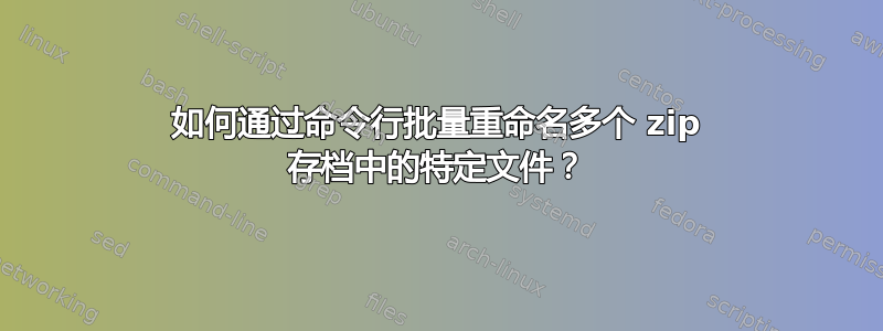 如何通过命令行批量重命名多个 zip 存档中的特定文件？